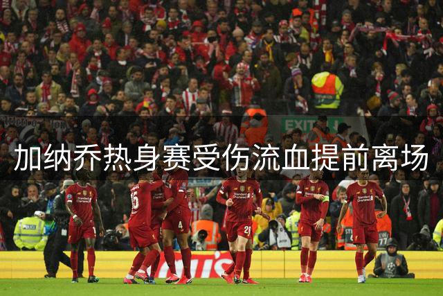 加纳乔热身赛受伤流血提前离场