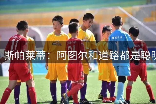 斯帕莱蒂：阿图尔和道路都是聪明且具备技术能力的球员