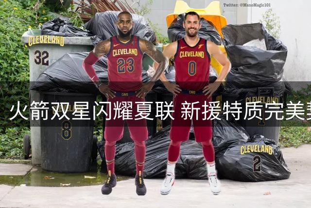 火箭双星闪耀夏联 新援特质完美契合管理层战略布局